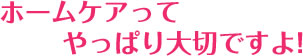 ホームケアってやっぱり大切ですよ!